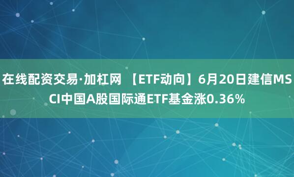 在线配资交易·加杠网 【ETF动向】6月20日建信MSCI中国A股国际通ETF基金涨0.36%