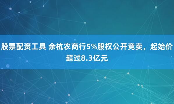 股票配资工具 余杭农商行5%股权公开竞卖，起始价超过8.3亿元