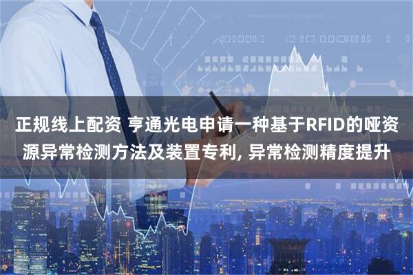 正规线上配资 亨通光电申请一种基于RFID的哑资源异常检测方法及装置专利, 异常检测精度提升