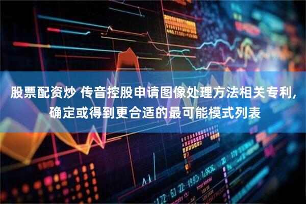 股票配资炒 传音控股申请图像处理方法相关专利, 确定或得到更合适的最可能模式列表