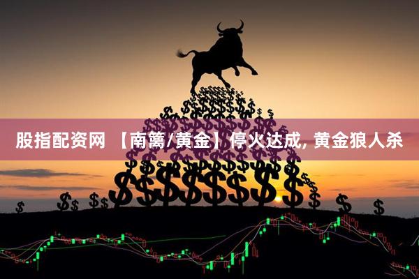 股指配资网 【南篱/黄金】停火达成, 黄金狼人杀