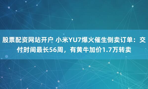 股票配资网站开户 小米YU7爆火催生倒卖订单：交付时间最长56周，有黄牛加价1.7万转卖