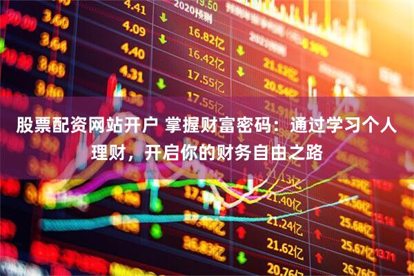 股票配资网站开户 掌握财富密码：通过学习个人理财，开启你的财务自由之路