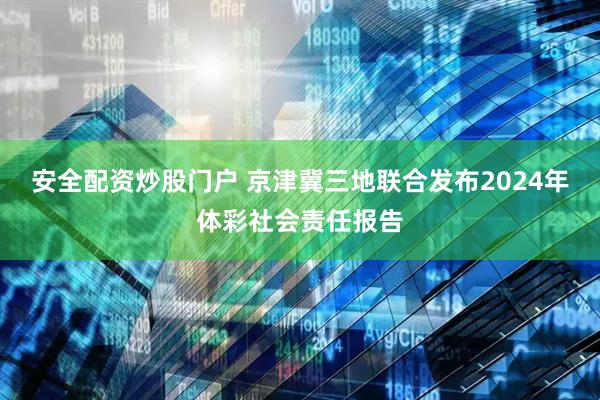 安全配资炒股门户 京津冀三地联合发布2024年体彩社会责任报告