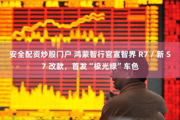 安全配资炒股门户 鸿蒙智行官宣智界 R7 / 新 S7 改款，首发“极光绿”车色