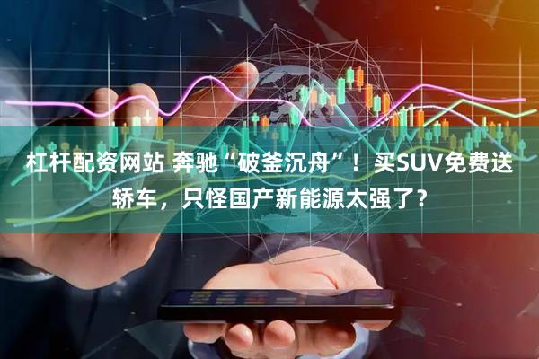 杠杆配资网站 奔驰“破釜沉舟”！买SUV免费送轿车，只怪国产新能源太强了？