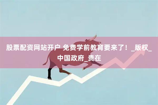 股票配资网站开户 免费学前教育要来了！_版权_中国政府_贵在