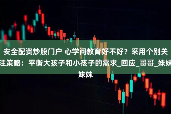 安全配资炒股门户 心学问教育好不好？采用个别关注策略：平衡大孩子和小孩子的需求_回应_哥哥_妹妹
