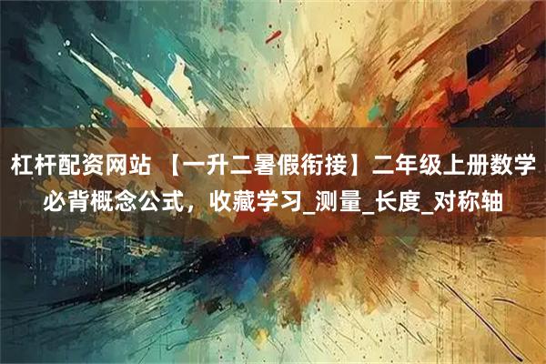 杠杆配资网站 【一升二暑假衔接】二年级上册数学必背概念公式，收藏学习_测量_长度_对称轴