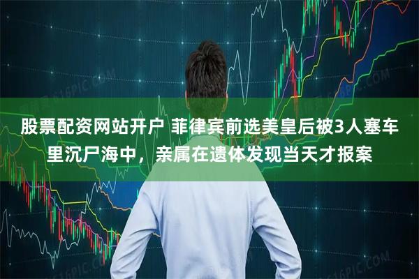 股票配资网站开户 菲律宾前选美皇后被3人塞车里沉尸海中，亲属在遗体发现当天才报案