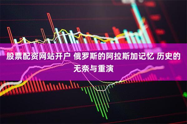 股票配资网站开户 俄罗斯的阿拉斯加记忆 历史的无奈与重演