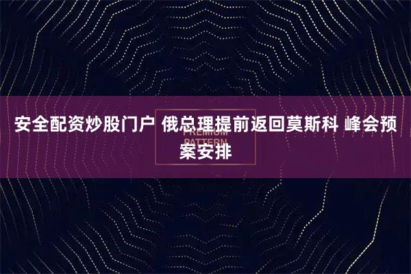 安全配资炒股门户 俄总理提前返回莫斯科 峰会预案安排
