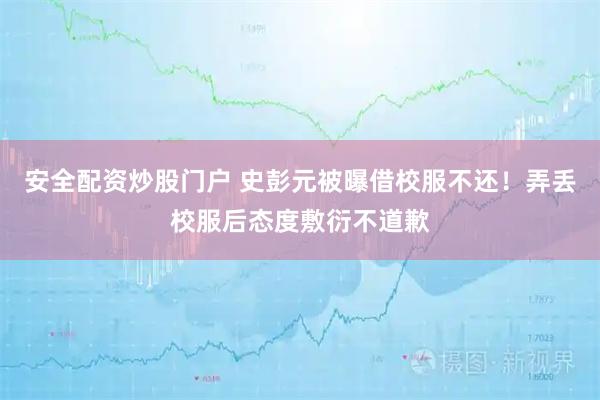 安全配资炒股门户 史彭元被曝借校服不还！弄丢校服后态度敷衍不道歉