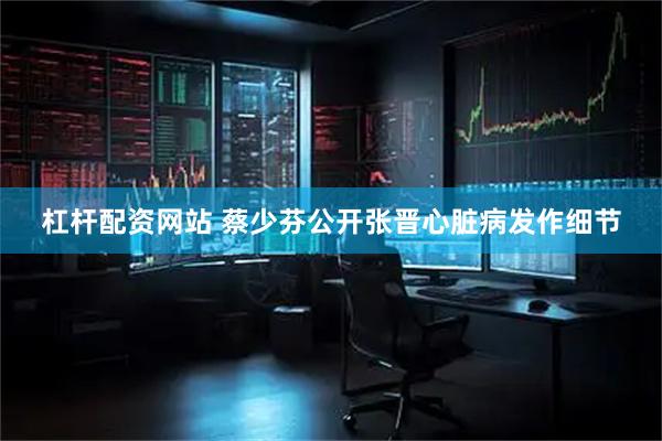 杠杆配资网站 蔡少芬公开张晋心脏病发作细节