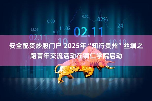 安全配资炒股门户 2025年“知行贵州”丝绸之路青年交流活动在铜仁学院启动