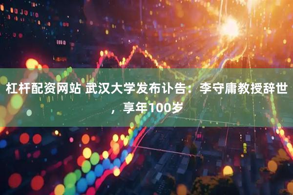 杠杆配资网站 武汉大学发布讣告：李守庸教授辞世，享年100岁