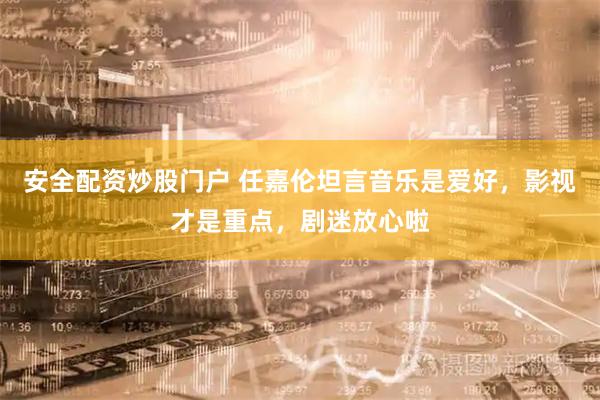 安全配资炒股门户 任嘉伦坦言音乐是爱好，影视才是重点，剧迷放心啦