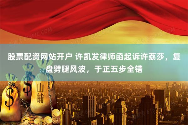 股票配资网站开户 许凯发律师函起诉许荔莎，复盘劈腿风波，于正五步全错