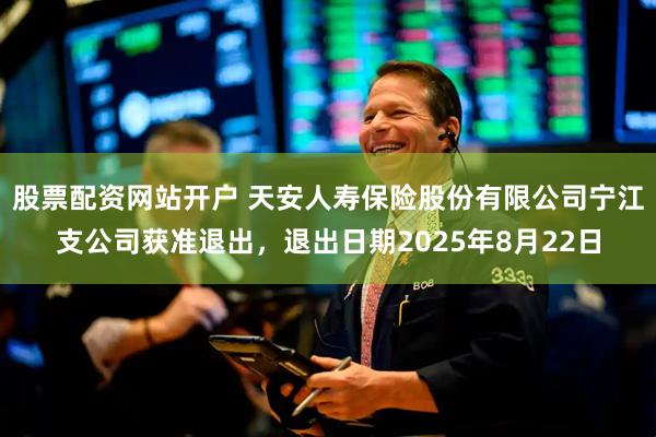 股票配资网站开户 天安人寿保险股份有限公司宁江支公司获准退出，退出日期2025年8月22日