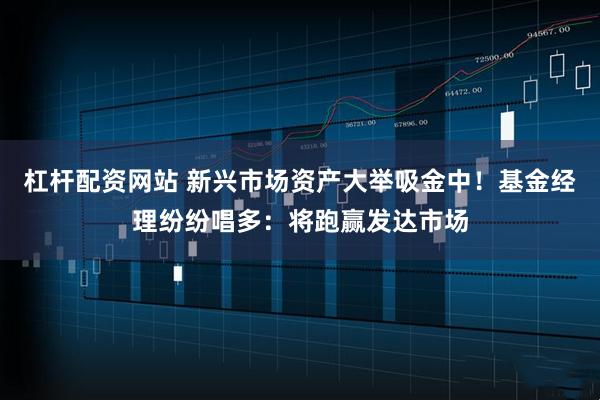 杠杆配资网站 新兴市场资产大举吸金中！基金经理纷纷唱多：将跑赢发达市场