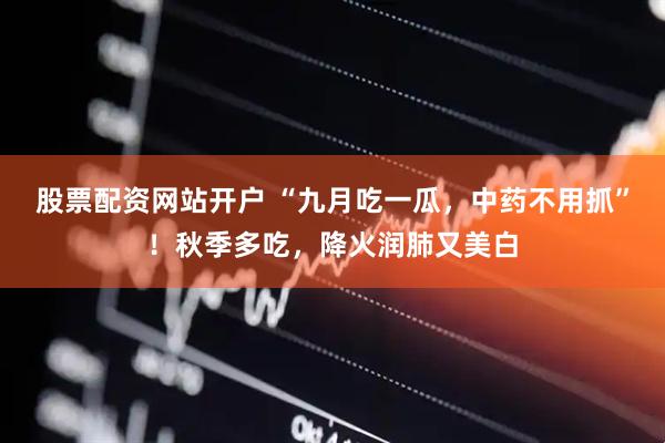 股票配资网站开户 “九月吃一瓜，中药不用抓”！秋季多吃，降火润肺又美白