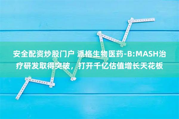 安全配资炒股门户 派格生物医药-B:MASH治疗研发取得突破，打开千亿估值增长天花板