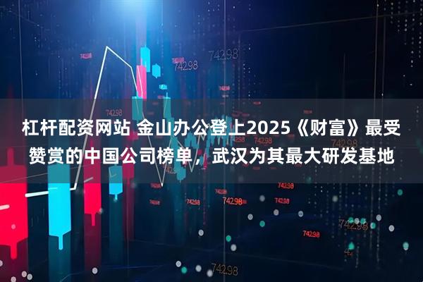 杠杆配资网站 金山办公登上2025《财富》最受赞赏的中国公司榜单，武汉为其最大研发基地