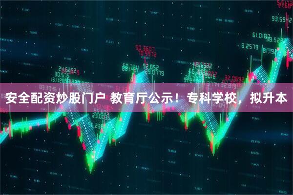 安全配资炒股门户 教育厅公示！专科学校，拟升本