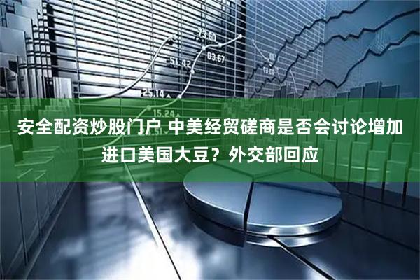 安全配资炒股门户 中美经贸磋商是否会讨论增加进口美国大豆？外交部回应