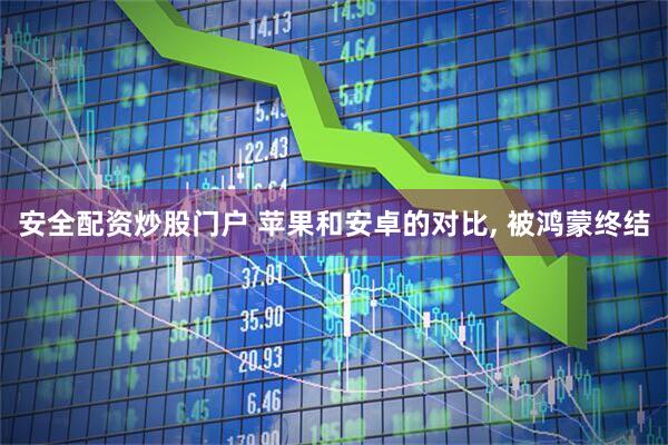 安全配资炒股门户 苹果和安卓的对比, 被鸿蒙终结