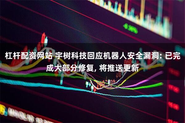 杠杆配资网站 宇树科技回应机器人安全漏洞: 已完成大部分修复, 将推送更新