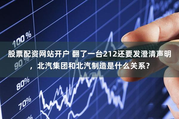 股票配资网站开户 翻了一台212还要发澄清声明，北汽集团和北汽制造是什么关系？