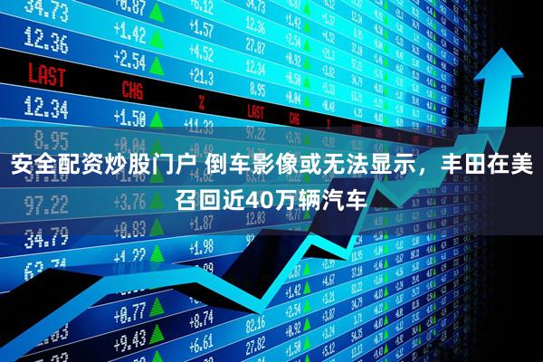 安全配资炒股门户 倒车影像或无法显示，丰田在美召回近40万辆汽车