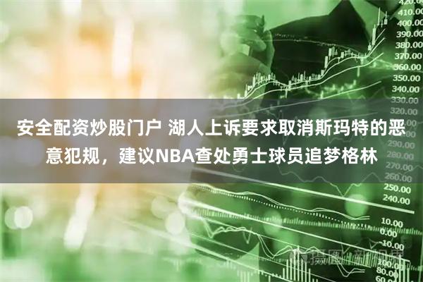 安全配资炒股门户 湖人上诉要求取消斯玛特的恶意犯规,建议NBA查处勇士球员追梦格林