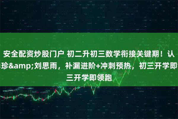 安全配资炒股门户 初二升初三数学衔接关键期！认准李珍&刘思雨，补漏进阶+冲刺预热，初三开学即领跑