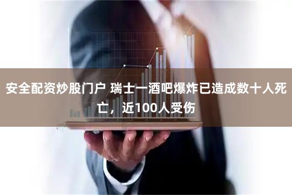 安全配资炒股门户 瑞士一酒吧爆炸已造成数十人死亡，近100人受伤