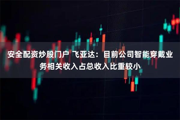 安全配资炒股门户 飞亚达：目前公司智能穿戴业务相关收入占总收入比重较小