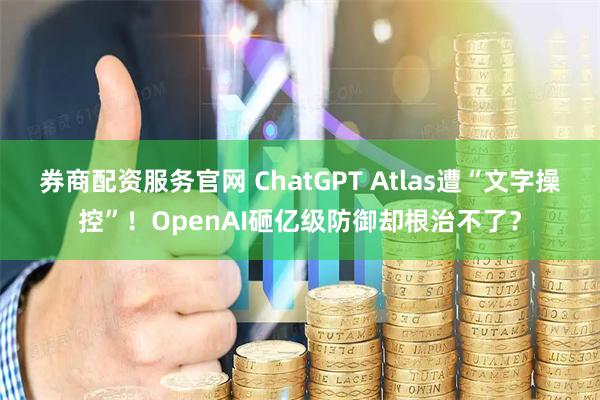 券商配资服务官网 ChatGPT Atlas遭“文字操控”！OpenAI砸亿级防御却根治不了？