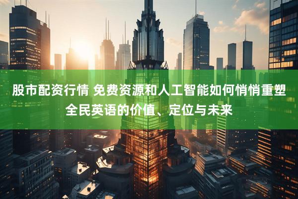 股市配资行情 免费资源和人工智能如何悄悄重塑全民英语的价值、定位与未来