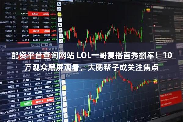 配资平台查询网站 LOL一哥复播首秀翻车！10万观众黑屏观看，大腮帮子成关注焦点