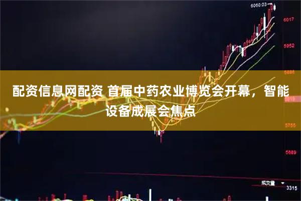 配资信息网配资 首届中药农业博览会开幕，智能设备成展会焦点