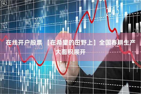 在线开户股票 【在希望的田野上】全国春耕生产大面积展开