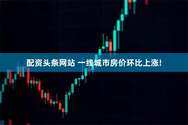 配资头条网站 一线城市房价环比上涨!