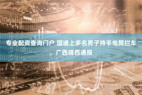 专业配资查询门户 国道上多名男子持手电筒拦车，广西靖西通报