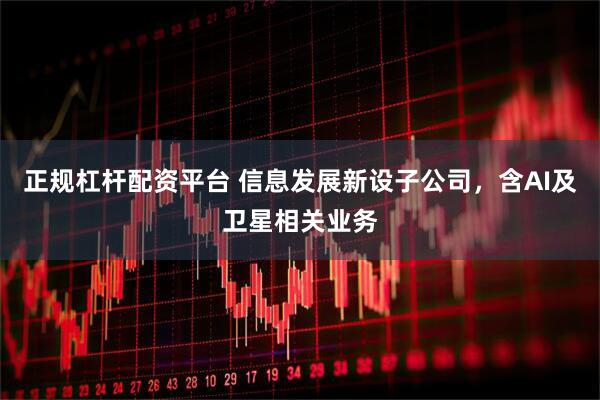 正规杠杆配资平台 信息发展新设子公司，含AI及卫星相关业务