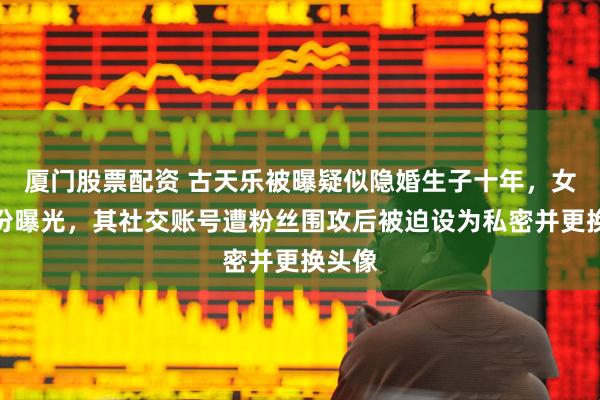 厦门股票配资 古天乐被曝疑似隐婚生子十年，女方身份曝光，其社交账号遭粉丝围攻后被迫设为私密并更换头像