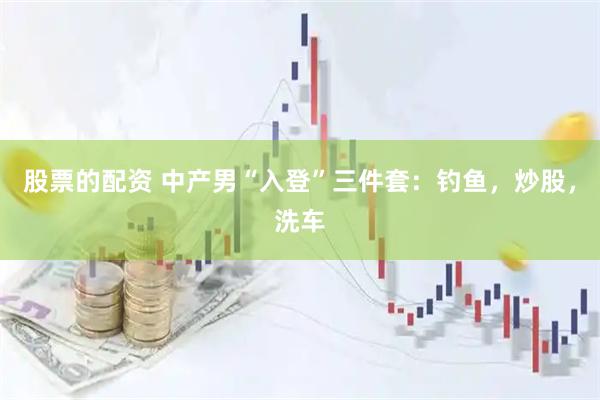 股票的配资 中产男“入登”三件套：钓鱼，炒股，洗车