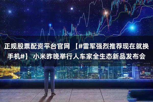 正规股票配资平台官网 【#雷军强烈推荐现在就换手机#】 小米昨晚举行人车家全生态新品发布会