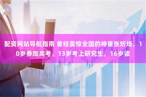 配资网站导航指南 曾经震惊全国的神童张炘炀，10岁参加高考，13岁考上研究生，16岁读