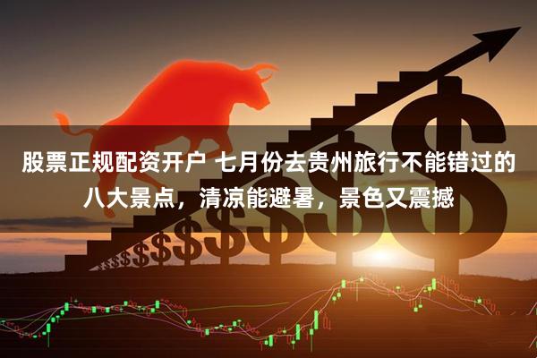 股票正规配资开户 七月份去贵州旅行不能错过的八大景点，清凉能避暑，景色又震撼